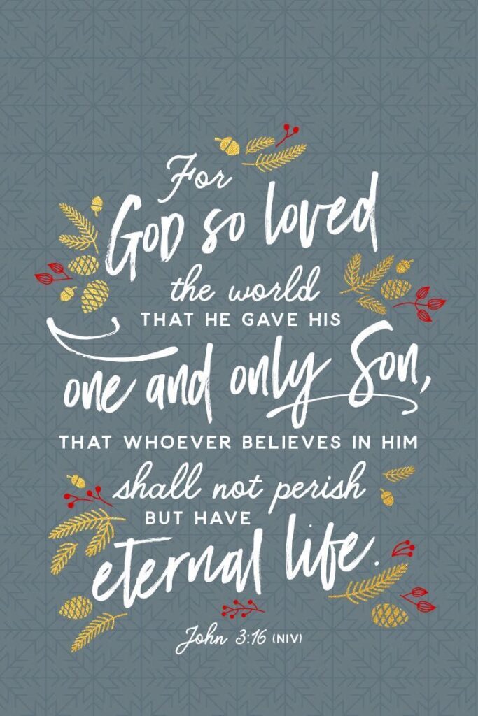 John 3:16 "For God so loved the world that he gave his one and only Son, that whoever believes in Him shall not perish but have eternal life."